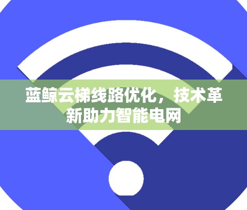 蓝鲸云梯线路优化，技术革新助力智能电网