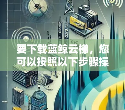 要下载蓝鲸云梯，您可以按照以下步骤操作