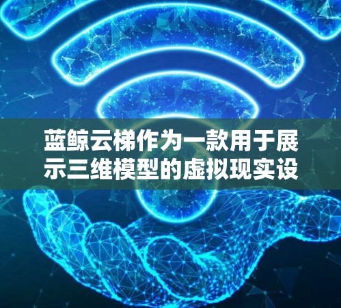 蓝鲸云梯作为一款用于展示三维模型的虚拟现实设备,以其优质的画面表现和便捷的操作体验而备受关注。以下是对蓝鲸云梯的评测 蓝鲸云梯作为一款用于展示三维模型的虚拟现实设备,以其优质的画面表现和便捷的操作体验而备受关注。以下是对蓝鲸云梯的评测