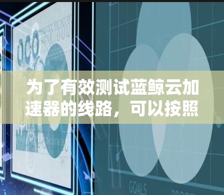 为了有效测试蓝鲸云加速器的线路,可以按照以下步骤进行