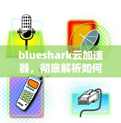 blueshark云加速器，彻底解析如何高效提升网络性能