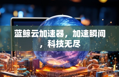 蓝鲸云加速器,加速瞬间,科技无尽 蓝鲸云加速器,加速瞬间,科技无尽