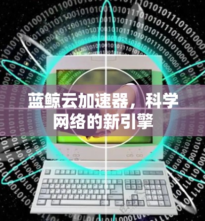 蓝鲸云加速器,科学网络的新引擎 蓝鲸云加速器,科学网络的新引擎
