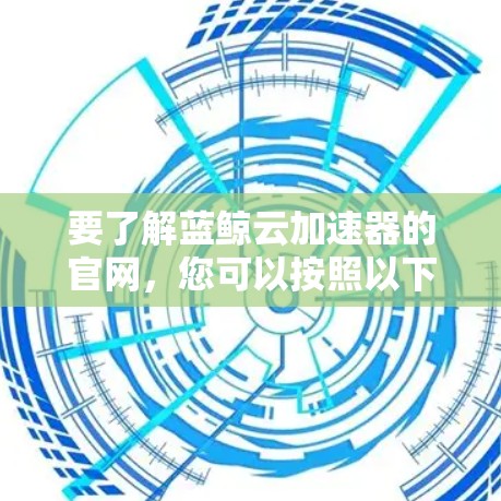 要了解蓝鲸云加速器的官网，您可以按照以下步骤操作
