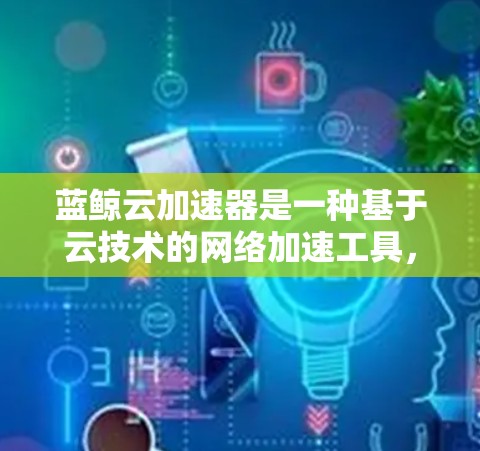 蓝鲸云加速器是一种基于云技术的网络加速工具,旨在通过高速连接提升网络性能。如果您的设备或网络使用了蓝鲸云加速器进行加速,通常可以通过以下步骤来连接高速连接 蓝鲸云加速器是一种基于云技术的网络加速工具,旨在通过高速连接提升网络性能。如果您的设备或网络使用了蓝鲸云加速器进行加速,通常可以通过以下步骤来连接高速连接
