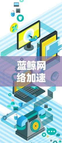 蓝鲸网络加速器,让网络更流畅的高手