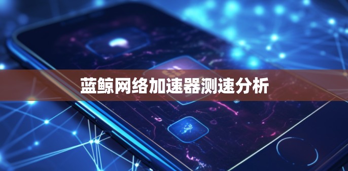 蓝鲸网络加速器测速分析 蓝鲸网络加速器测速分析