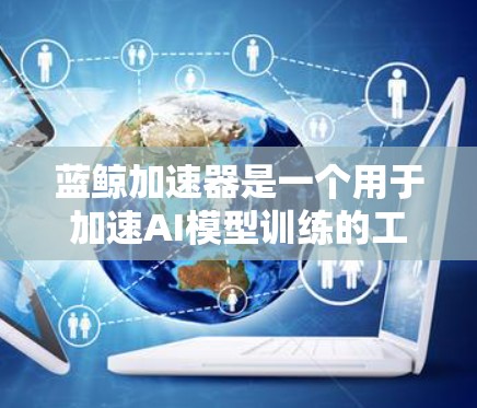 蓝鲸加速器是一个用于加速AI模型训练的工具，旨在提高训练效率和性能。以下是对蓝鲸加速器的详细分析和使用指南