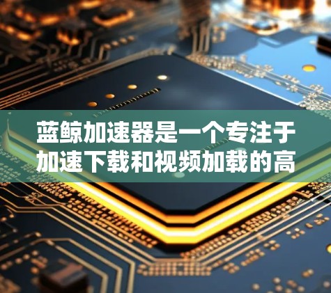 蓝鲸加速器是一个专注于加速下载和视频加载的高级工具，通常涉及以下几个关键方面