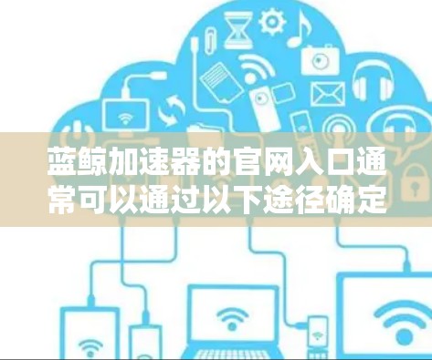蓝鲸加速器的官网入口通常可以通过以下途径确定 蓝鲸加速器的官网入口通常可以通过以下途径确定