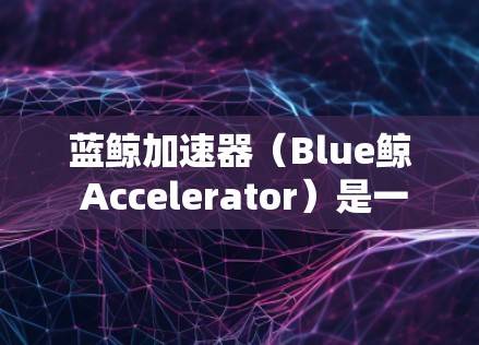 蓝鲸加速器(Blue鲸 Accelerator)是一个通过云服务加速下载功能的工具,主要用于提升下载速度。如果你正在使用蓝鲸加速器的PC客户端,以下是一些关键信息和步骤