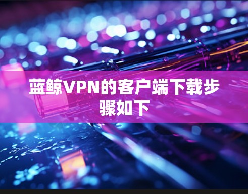 蓝鲸VPN的客户端下载步骤如下