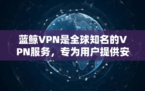 蓝鲸VPN是全球知名的VPN服务，专为用户提供安全、可靠的VPN体验。如果你想下载蓝鲸VPN客户端，以下是详细的步骤