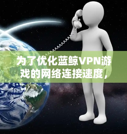 为了优化蓝鲸VPN游戏的网络连接速度,可以按照以下步骤进行