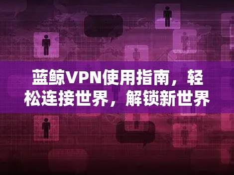 蓝鲸VPN使用指南,轻松连接世界,解锁新世界 蓝鲸VPN使用指南,轻松连接世界,解锁新世界