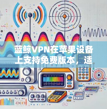 蓝鲸VPN在苹果设备上支持免费版本,适合用户进行VPN尝试。以下是一个详细的操作步骤指南 蓝鲸VPN在苹果设备上支持免费版本,适合用户进行VPN尝试。以下是一个详细的操作步骤指南