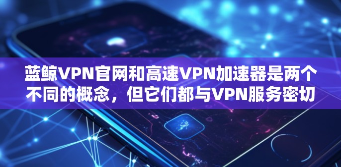 蓝鲸VPN官网和高速VPN加速器是两个不同的概念，但它们都与VPN服务密切相关。以下是详细的解答