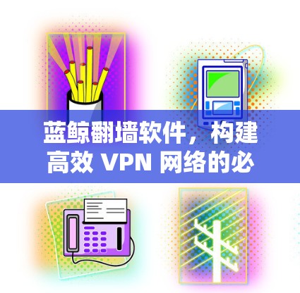 蓝鲸翻墙软件，构建高效 VPN 网络的必经之路