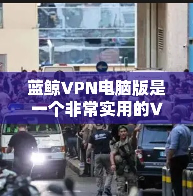蓝鲸VPN电脑版是一个非常实用的VPN软件，可以帮助你在电脑上轻松实现VPN。如果你正在寻找如何使用蓝鲸VPN电脑版的教程，以下是一些详细的步骤和方法，帮助你更好地上手
