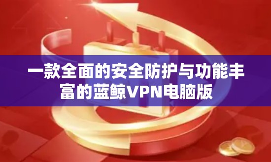 一款全面的安全防护与功能丰富的蓝鲸VPN电脑版 一款全面的安全防护与功能丰富的蓝鲸VPN电脑版