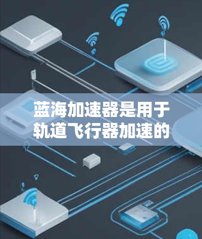 蓝海加速器是用于轨道飞行器加速的设备,其测试旨在优化其性能,提升轨道稳定性和寿命。以下是关于蓝海加速器测试的详细步骤 蓝海加速器是用于轨道飞行器加速的设备,其测试旨在优化其性能,提升轨道稳定性和寿命。以下是关于蓝海加速器测试的详细步骤