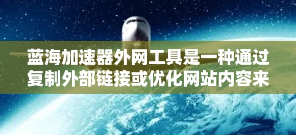 蓝海加速器外网工具是一种通过复制外部链接或优化网站内容来提升访问速度的工具,帮助用户更快地访问目标网站。以下是对该工具的详细介绍 蓝海加速器外网工具是一种通过复制外部链接或优化网站内容来提升访问速度的工具,帮助用户更快地访问目标网站。以下是对该工具的详细介绍