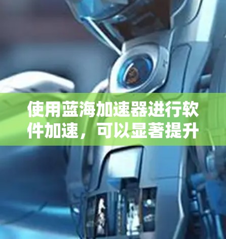 使用蓝海加速器进行软件加速，可以显著提升下载速度和网页加载效率。以下是详细的使用步骤和注意事项
