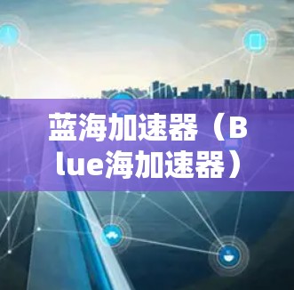 蓝海加速器（Blue海加速器）是一种专业的网页优化工具，旨在提高网页加载速度和减少资源占用。以下是蓝海加速器教程的详细步骤