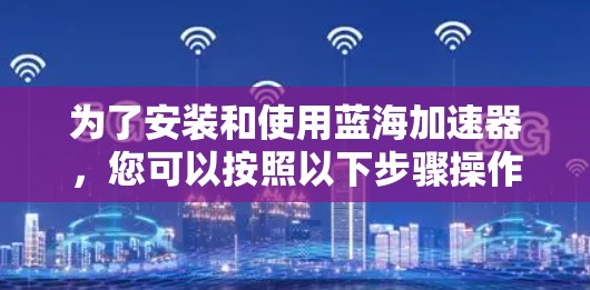 为了安装和使用蓝海加速器,您可以按照以下步骤操作 为了安装和使用蓝海加速器,您可以按照以下步骤操作