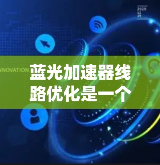 蓝光加速器线路优化是一个重要的工程问题,通常涉及电力系统中加速器部分的优化。以下是一些可能的优化方法和建议