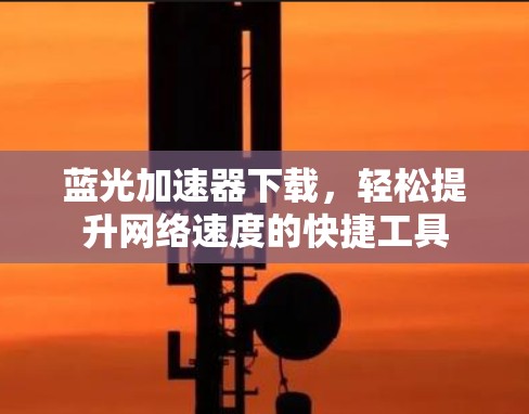 蓝光加速器下载，轻松提升网络速度的快捷工具