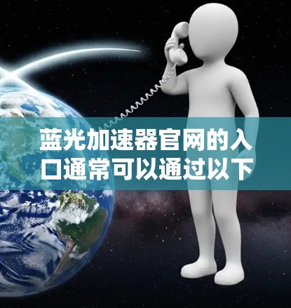 蓝光加速器官网的入口通常可以通过以下方式访问 蓝光加速器官网的入口通常可以通过以下方式访问