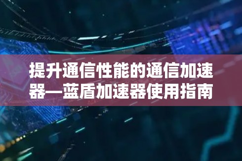 提升通信性能的通信加速器—蓝盾加速器使用指南 提升通信性能的通信加速器—蓝盾加速器使用指南