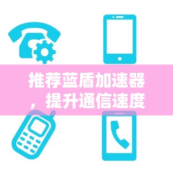 推荐蓝盾加速器，提升通信速度！