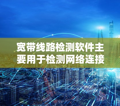 宽带线路检测软件主要用于检测网络连接的正常性和稳定性,通常需要通过连接测试来确认连接是否正常。以下是对宽带线路检测软件的详细步骤和功能