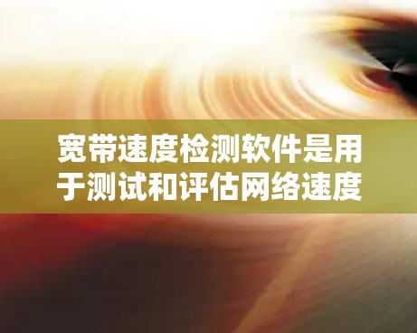 宽带速度检测软件是用于测试和评估网络速度的工具,旨在帮助用户优化网络配置,减少延迟和网络卡顿。以下是对宽带速度检测软件的详细总结 宽带速度检测软件是用于测试和评估网络速度的工具,旨在帮助用户优化网络配置,减少延迟和网络卡顿。以下是对宽带速度检测软件的详细总结
