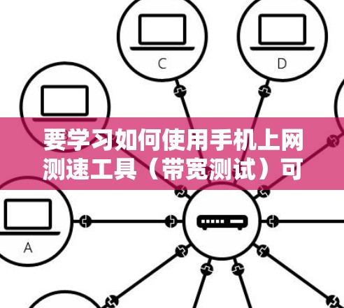 要学习如何使用手机上网测速工具(带宽测试)可以按照以下步骤进行 要学习如何使用手机上网测速工具(带宽测试)可以按照以下步骤进行