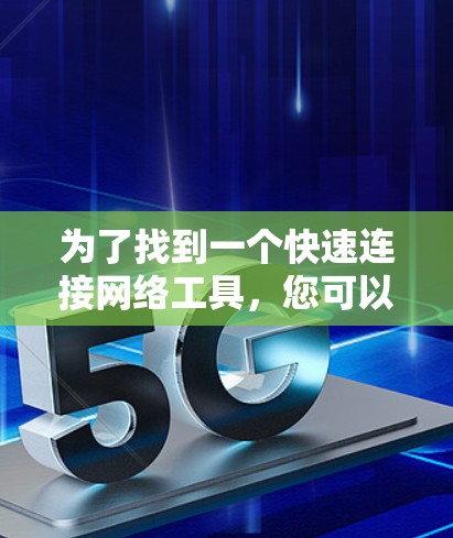 为了找到一个快速连接网络工具,您可以按照以下步骤进行选择 为了找到一个快速连接网络工具,您可以按照以下步骤进行选择