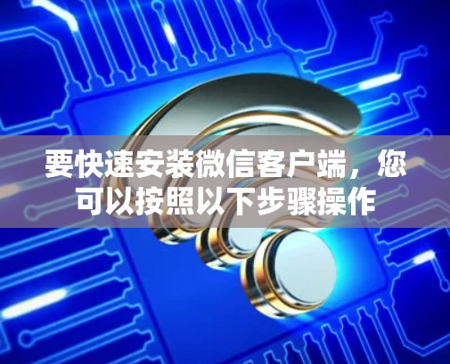 要快速安装微信客户端,您可以按照以下步骤操作