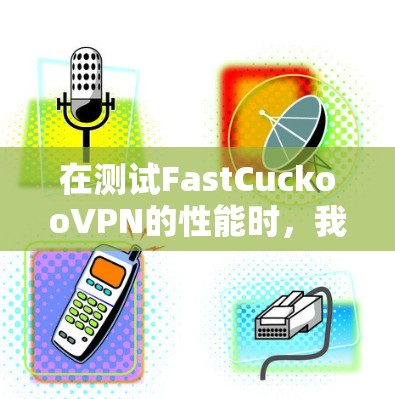 在测试FastCuckooVPN的性能时,我们可以按照以下步骤进行操作 在测试FastCuckooVPN的性能时,我们可以按照以下步骤进行操作