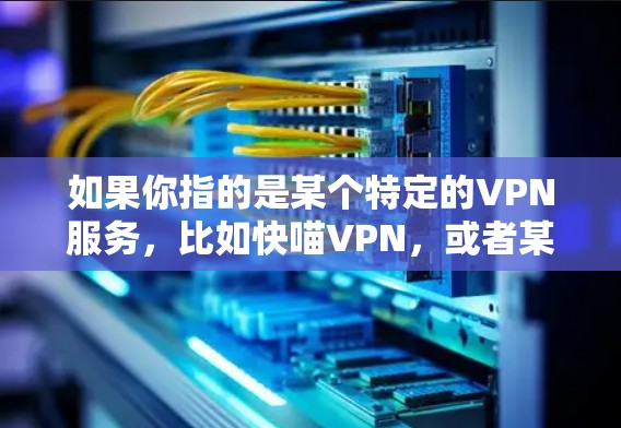 如果你指的是某个特定的VPN服务,比如快喵VPN,或者某个特定类型的VPN品牌,我们可以为你提供更详细的分析。请提供更多的信息,以便更好地帮助你 如果你指的是某个特定的VPN服务,比如快喵VPN,或者某个特定类型的VPN品牌,我们可以为你提供更详细的分析。请提供更多的信息,以便更好地帮助你