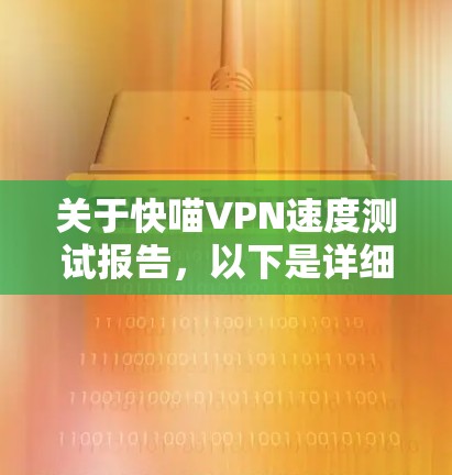 关于快喵VPN速度测试报告,以下是详细的分析和建议 关于快喵VPN速度测试报告,以下是详细的分析和建议