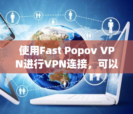使用Fast Popov VPN进行VPN连接,可以有效地保护您的网络和隐私。以下是详细的步骤指南 使用Fast Popov VPN进行VPN连接,可以有效地保护您的网络和隐私。以下是详细的步骤指南