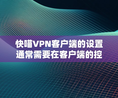 快喵VPN客户端的设置通常需要在客户端的控制面板或设置页面进行。以下是一个通用的设置步骤，适用于大多数VPN客户端