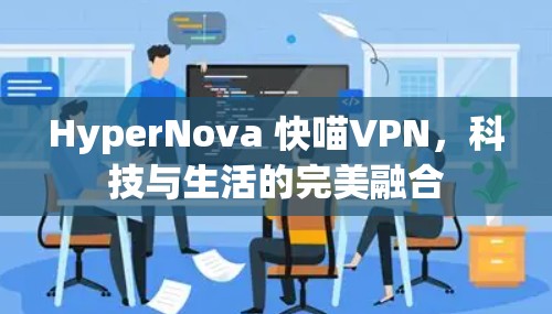 HyperNova 快喵VPN,科技与生活的完美融合 HyperNova 快喵VPN,科技与生活的完美融合