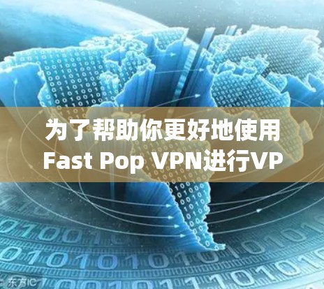 为了帮助你更好地使用Fast Pop VPN进行VPN连接,以下是一些详细的步骤和建议 为了帮助你更好地使用Fast Pop VPN进行VPN连接,以下是一些详细的步骤和建议