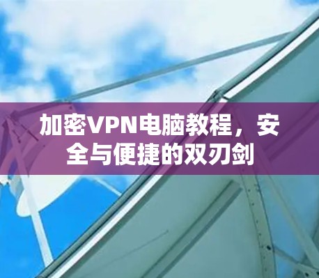 加密VPN电脑教程,安全与便捷的双刃剑 加密VPN电脑教程,安全与便捷的双刃剑
