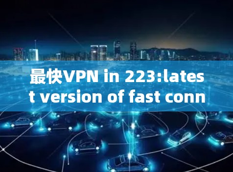最快VPN in 223:latest version of fast connect 最快VPN in 223:latest version of fast connect