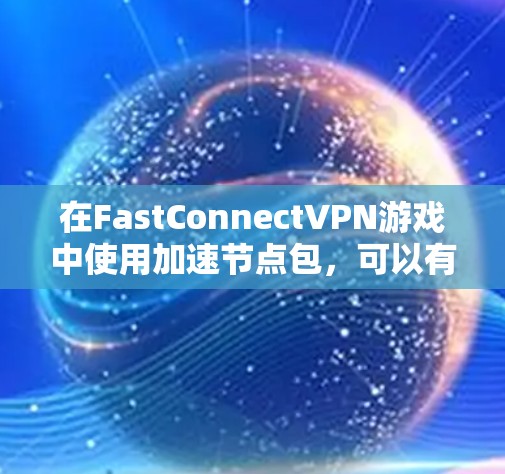 在FastConnectVPN游戏中使用加速节点包，可以有效提升游戏性能。以下是一个清晰的步骤指南