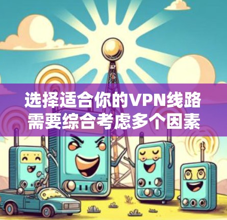 选择适合你的VPN线路需要综合考虑多个因素，包括你的设备状况、预算、使用场景以及对速度、安全性和灵活性的需求。以下是一个分步骤的建议